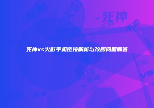 死神vs火影手机链接解析与改版问题解答