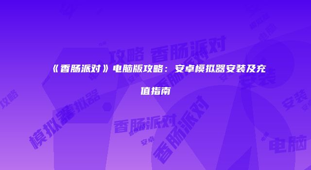 《香肠派对》电脑版攻略：安卓模拟器安装及充值指南