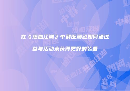 在《热血江湖》中群医角色如何通过参与活动来获得更好的装备
