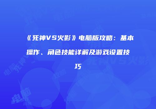 《死神VS火影》电脑版攻略：基本操作、角色技能详解及游戏设置技巧