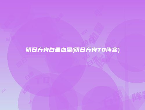 明日方舟白垩血量(明日方舟T0阵容)