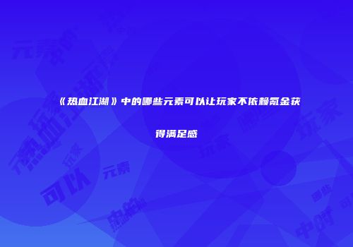 《热血江湖》中的哪些元素可以让玩家不依赖氪金获得满足感