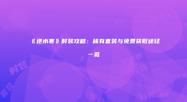 《逆水寒》时装攻略：稀有套装与免费获取途径一览