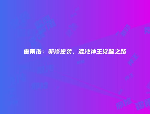 霍雨浩：邪修逆袭，混沌神王觉醒之路