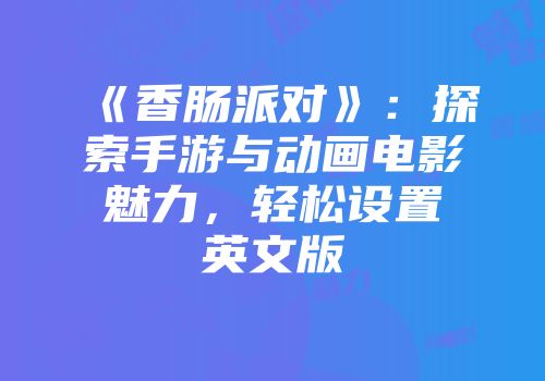《香肠派对》：探索手游与动画电影魅力，轻松设置英文版