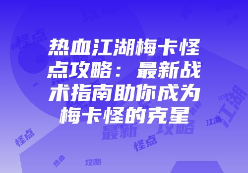 热血江湖梅卡怪点攻略：最新战术指南助你成为梅卡怪的克星