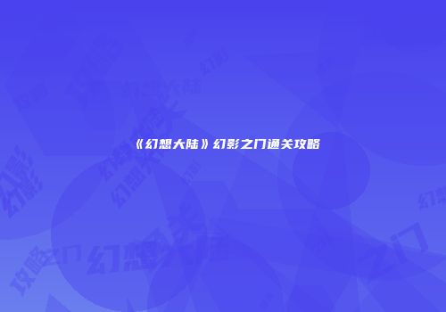 《幻想大陆》幻影之门通关攻略