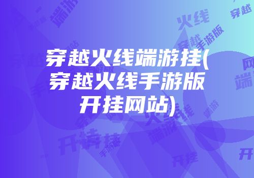 穿越火线端游挂(穿越火线手游版开挂网站)