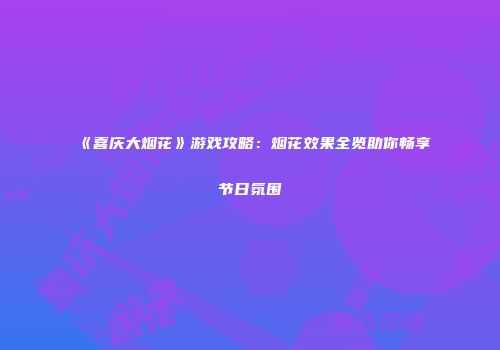 《喜庆大烟花》游戏攻略:烟花效果全览助你畅享节日氛围