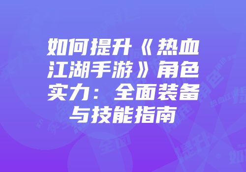 如何提升《热血江湖手游》角色实力：全面装备与技能指南