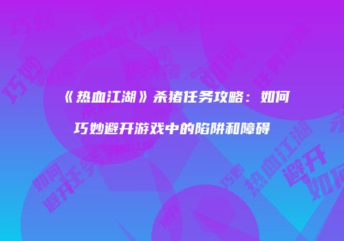 《热血江湖》杀猪任务攻略：如何巧妙避开游戏中的陷阱和障碍