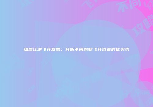 热血江湖飞升攻略：分析不同职业飞升位置的优劣势