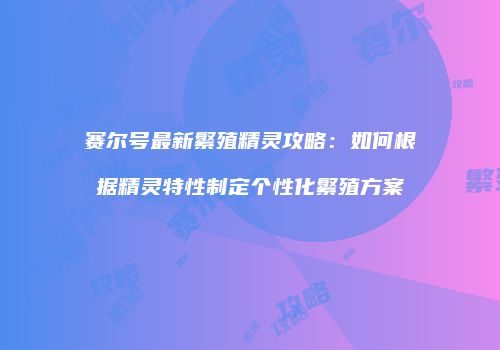 赛尔号最新繁殖精灵攻略：如何根据精灵特性制定个性化繁殖方案