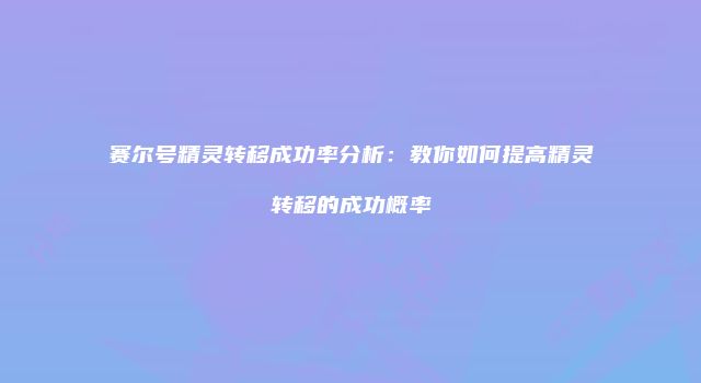 赛尔号精灵转移成功率分析：教你如何提高精灵转移的成功概率
