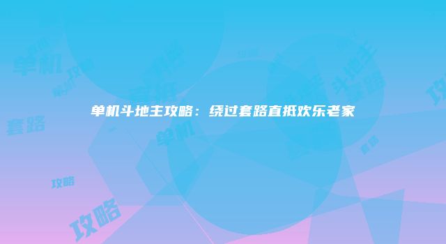 单机斗地主攻略：绕过套路直抵欢乐老家