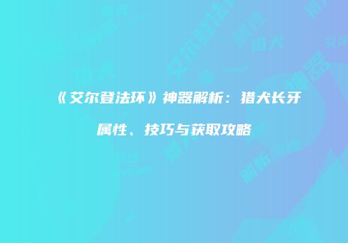 《艾尔登法环》神器解析：猎犬长牙属性、技巧与获取攻略
