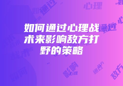 如何通过心理战术来影响敌方打野的策略