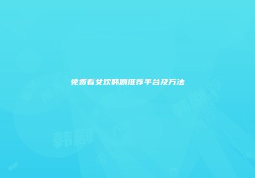 免费看女欢韩剧推荐平台及方法