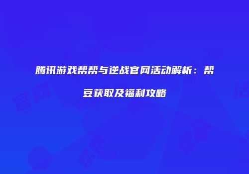 腾讯游戏帮帮与逆战官网活动解析：帮豆获取及福利攻略
