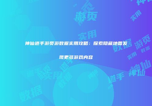 神仙道手游页游数据实用攻略：探索隐藏地图发现更多游戏内容