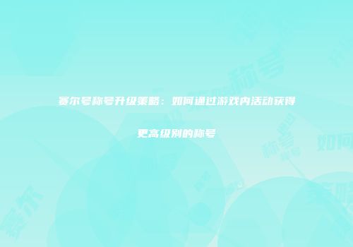 赛尔号称号升级策略：如何通过游戏内活动获得更高级别的称号