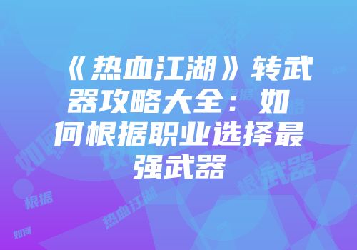 《热血江湖》转武器攻略大全：如何根据职业选择最强武器