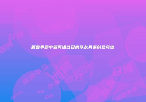 魔兽争霸中如何通过召唤队友兵来创造奇迹