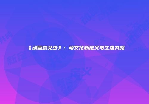 《动画森女少》：萌文化新定义与生态共鸣