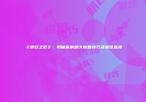 《明日之后》：揭秘床的耐久恢复技巧及最佳选择