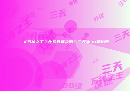 《万神之王》快速升级攻略：三天冲30级秘籍