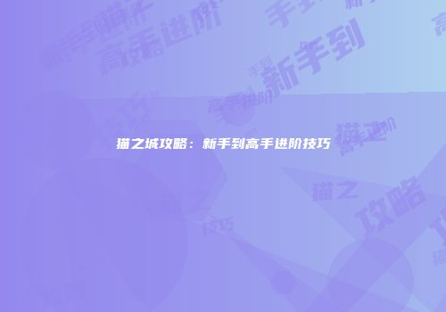 猫之城攻略：新手到高手进阶技巧