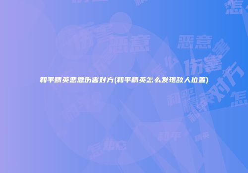 和平精英恶意伤害对方(和平精英怎么发现敌人位置)