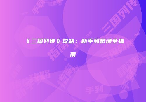 《三国列传》攻略：新手到精通全指南
