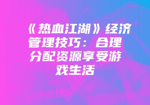 《热血江湖》经济管理技巧：合理分配资源享受游戏生活