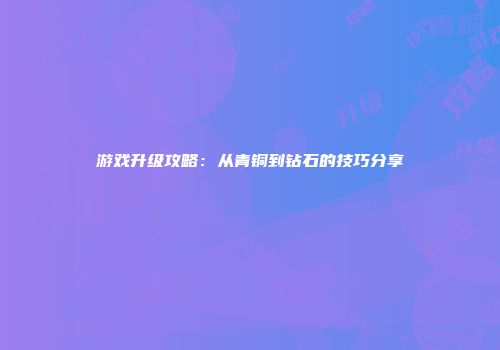 游戏升级攻略：从青铜到钻石的技巧分享
