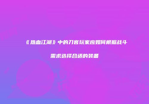 《热血江湖》中的刀客玩家应如何根据战斗需求选择合适的装备