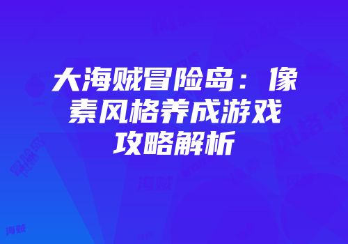 大海贼冒险岛：像素风格养成游戏攻略解析