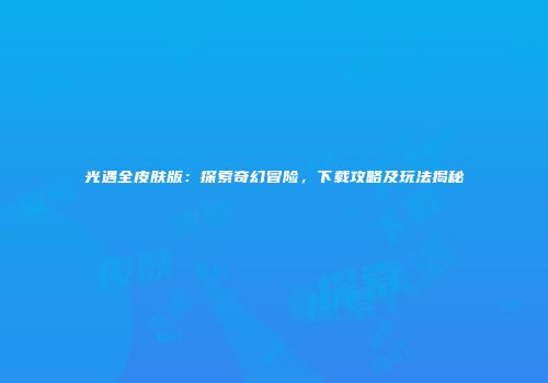 光遇全皮肤版：探索奇幻冒险，下载攻略及玩法揭秘