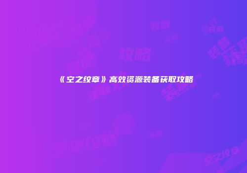 《空之纹章》高效资源装备获取攻略