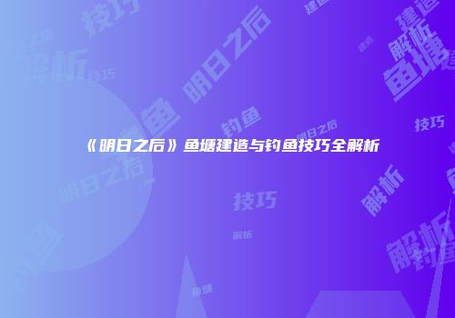 《明日之后》鱼塘建造与钓鱼技巧全解析