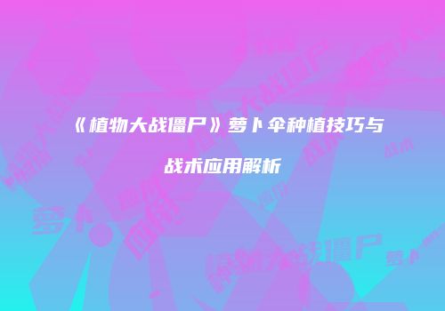 《植物大战僵尸》萝卜伞种植技巧与战术应用解析