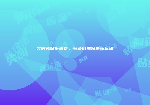 尖叫兔贴纸图鉴：解锁创意贴纸新玩法