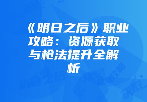 《明日之后》职业攻略：资源获取与枪法提升全解析