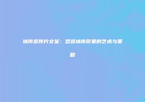 城市宣传片文案：塑造城市形象的艺术与策略