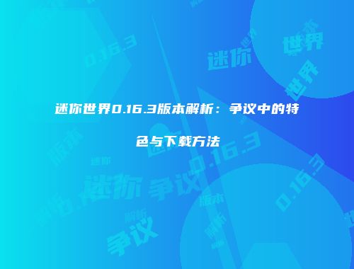 迷你世界0.16.3版本解析：争议中的特色与下载方法