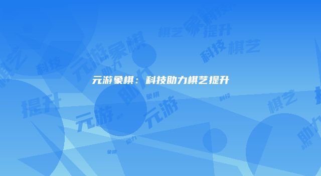 元游象棋：科技助力棋艺提升