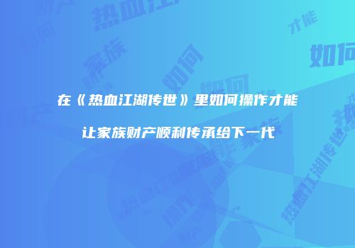 在《热血江湖传世》里如何操作才能让家族财产顺利传承给下一代