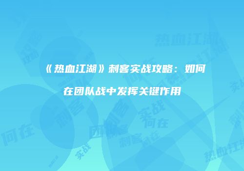 《热血江湖》刺客实战攻略：如何在团队战中发挥关键作用