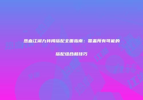 热血江湖九转梅搭配全面指南：覆盖所有可能的搭配组合和技巧