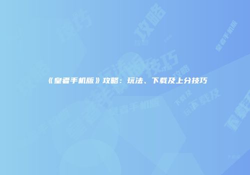 《皇者手机版》攻略：玩法、下载及上分技巧